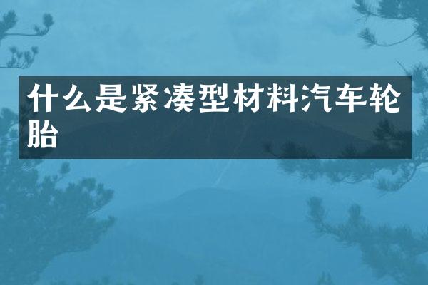什么是紧凑型材料汽车轮胎