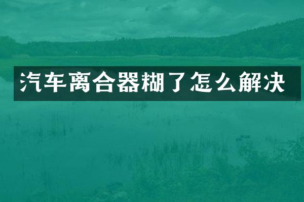 汽车离合器糊了怎么解决