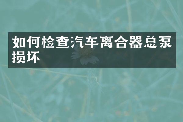 如何检查汽车离合器总泵损坏
