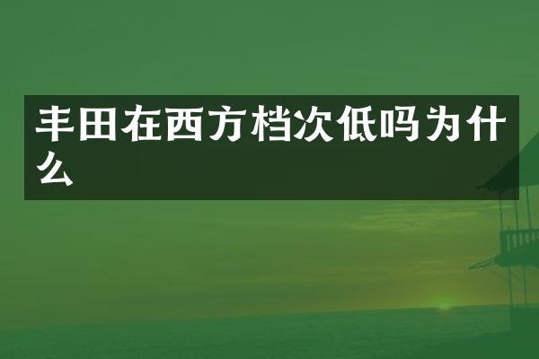 丰田在西方档次低吗为什么