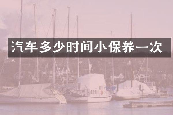 汽车多少时间小保养一次