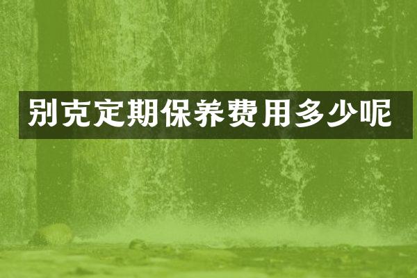 别克定期保养费用多少呢