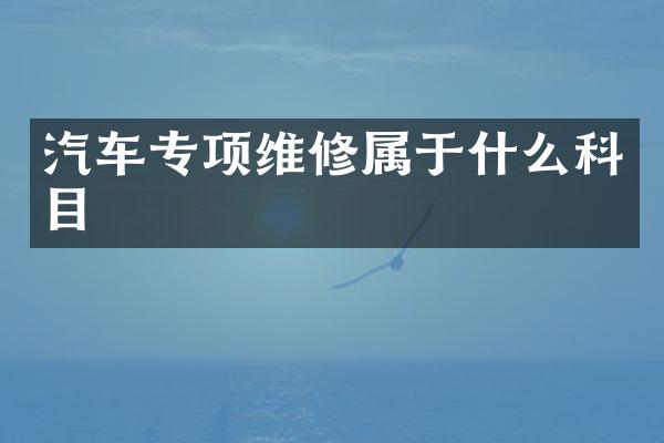 汽车专项维修属于什么科目
