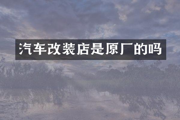 汽车改装店是原厂的吗