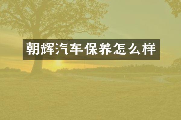 朝辉汽车保养怎么样