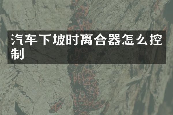 汽车下坡时离合器怎么控制