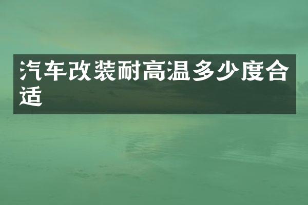 汽车改装耐高温多少度合适
