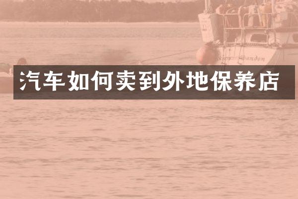 汽车如何卖到外地保养店
