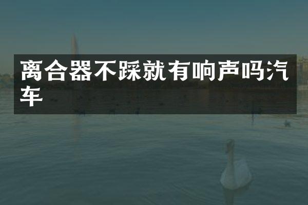 离合器不踩就有响声吗汽车