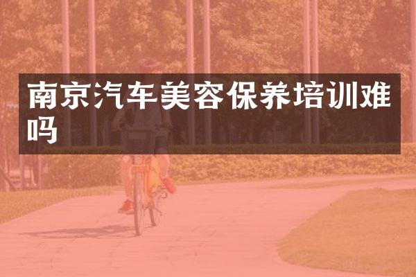 南京汽车美容保养培训难吗