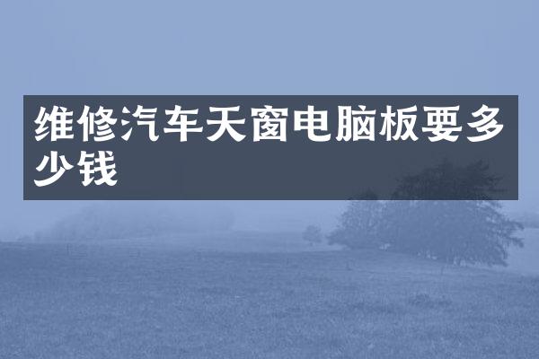 维修汽车天窗电脑板要多少钱