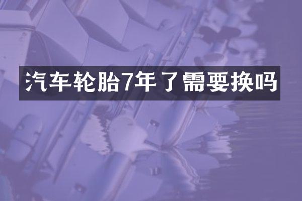 汽车轮胎7年了需要换吗