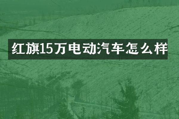红旗15万电动汽车怎么样