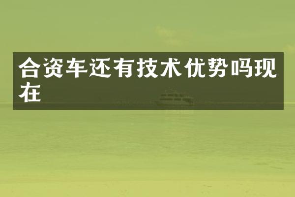 合资车还有技术优势吗现在