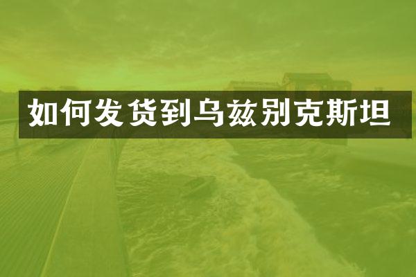 如何发货到乌兹别克斯坦