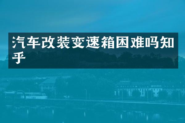 汽车改装变速箱困难吗知乎