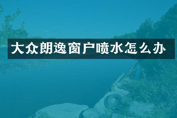 大众朗逸窗户喷水怎么办