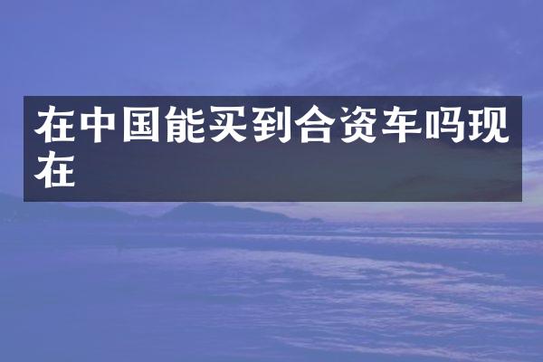 在中国能买到合资车吗现在