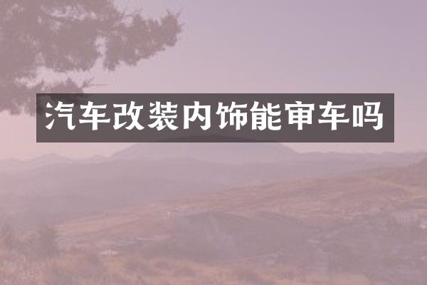汽车改装内饰能审车吗