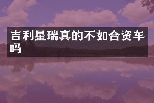 吉利星瑞真的不如合资车吗
