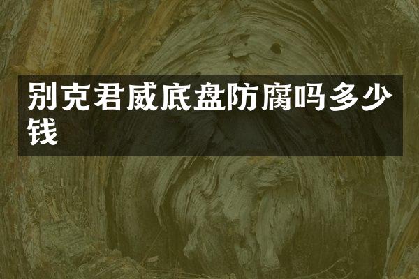 别克君威底盘防腐吗多少钱