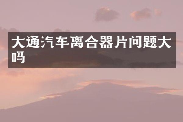 大通汽车离合器片问题大吗
