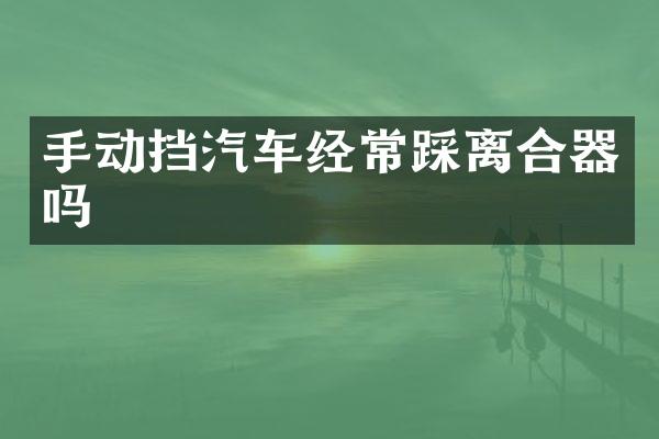 手动挡汽车经常踩离合器吗