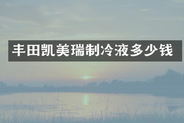 丰田凯美瑞制冷液多少钱