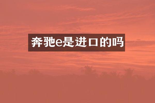 奔驰e是进口的吗