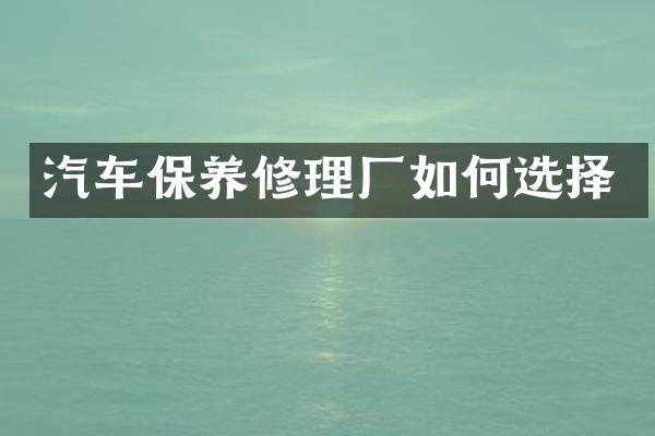 汽车保养修理厂如何选择
