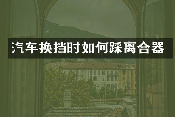 汽车换挡时如何踩离合器