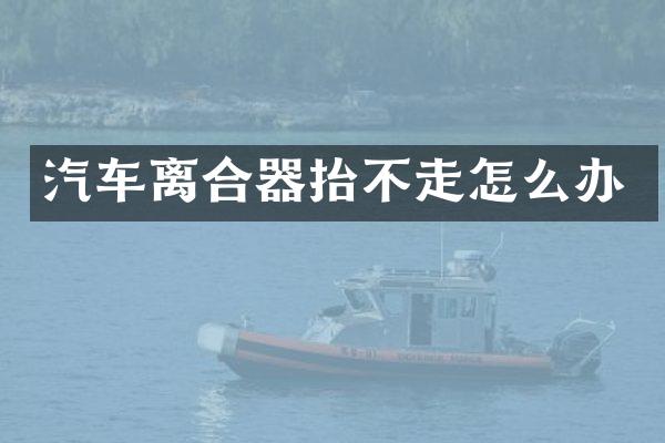 汽车离合器抬不走怎么办