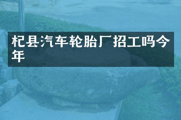 杞县汽车轮胎厂招工吗今年