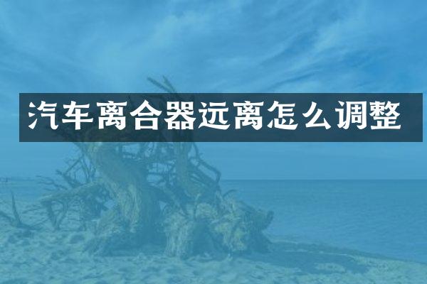 汽车离合器远离怎么调整