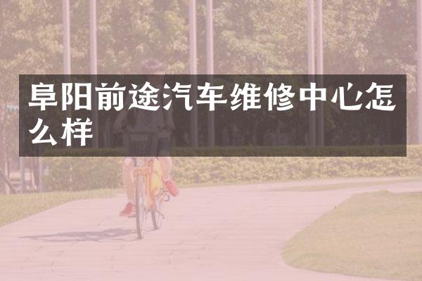 阜阳前途汽车维修中心怎么样