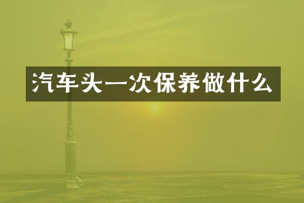 汽车头一次保养做什么