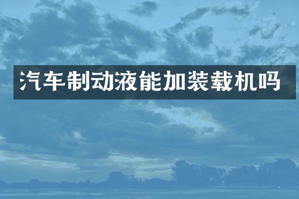汽车制动液能加装载机吗