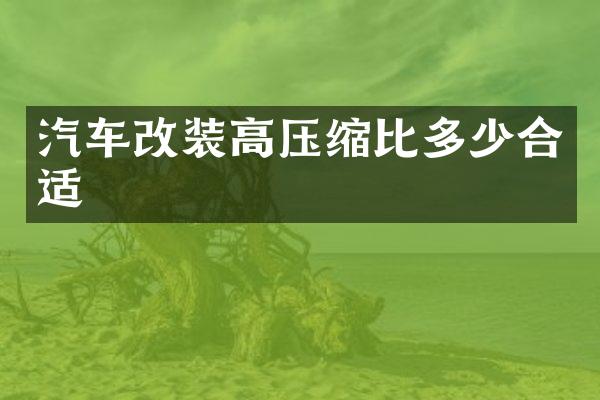 汽车改装高压缩比多少合适