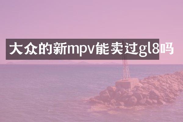 大众的新mpv能卖过gl8吗