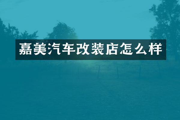 嘉美汽车改装店怎么样