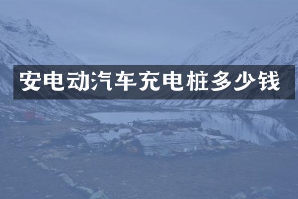 安电动汽车充电桩多少钱
