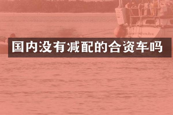 国内没有减配的合资车吗