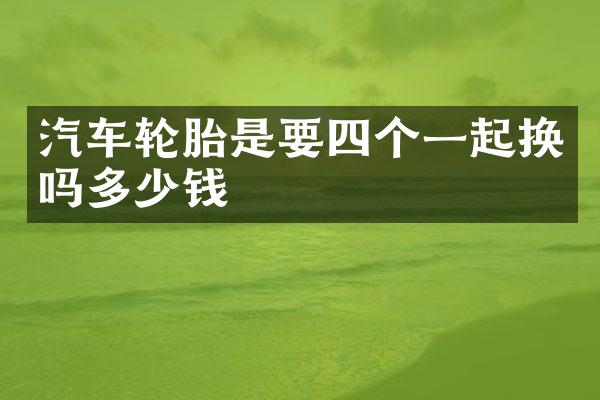 汽车轮胎是要四个一起换吗多少钱