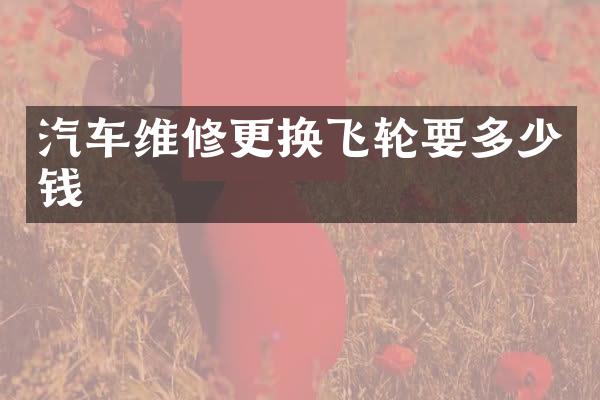 汽车维修更换飞轮要多少钱