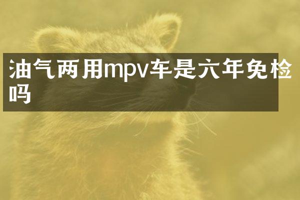 油气两用mpv车是六年免检吗