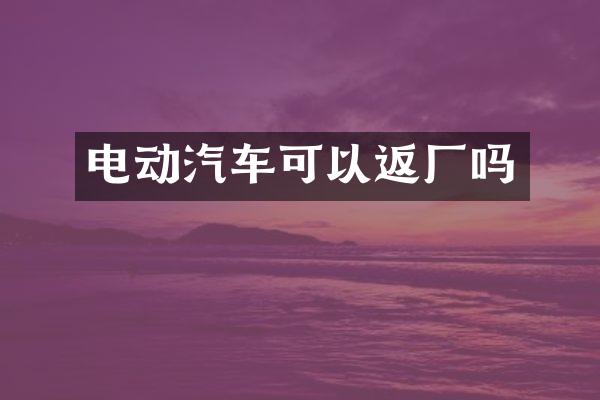 电动汽车可以返厂吗