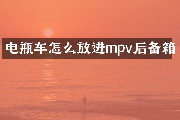 电瓶车怎么放进mpv后备箱
