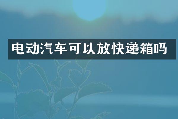 电动汽车可以放快递箱吗