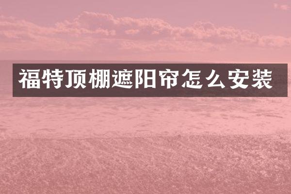 福特顶棚遮阳帘怎么安装