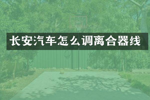 长安汽车怎么调离合器线